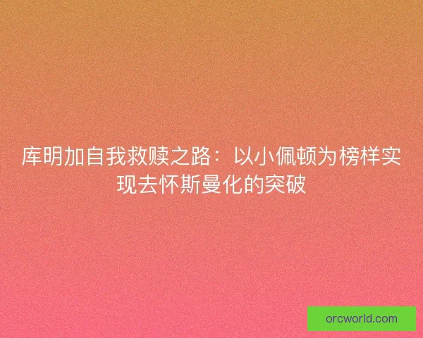 库明加自我救赎之路：以小佩顿为榜样实现去怀斯曼化的突破