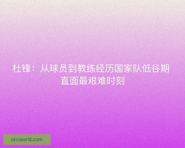杜锋：从球员到教练经历国家队低谷期 直面最艰难时刻