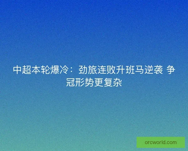 中超本轮爆冷：劲旅连败升班马逆袭 争冠形势更复杂