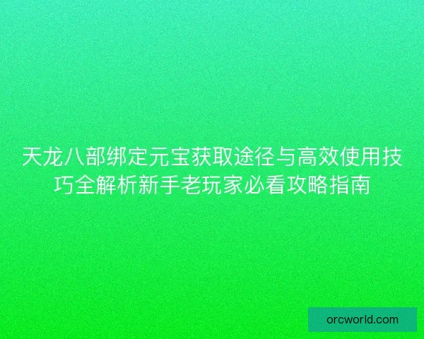 天龙八部绑定元宝获取途径与高效使用技巧全解析新手老玩家必看攻略指南