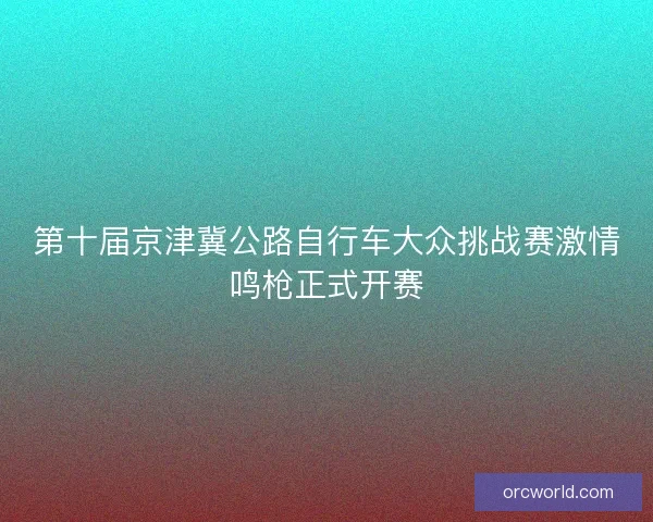第十届京津冀公路自行车大众挑战赛激情鸣枪正式开赛