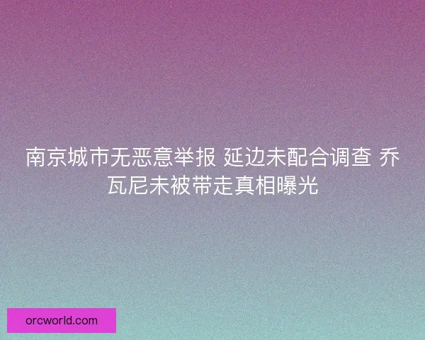 南京城市无恶意举报 延边未配合调查 乔瓦尼未被带走真相曝光