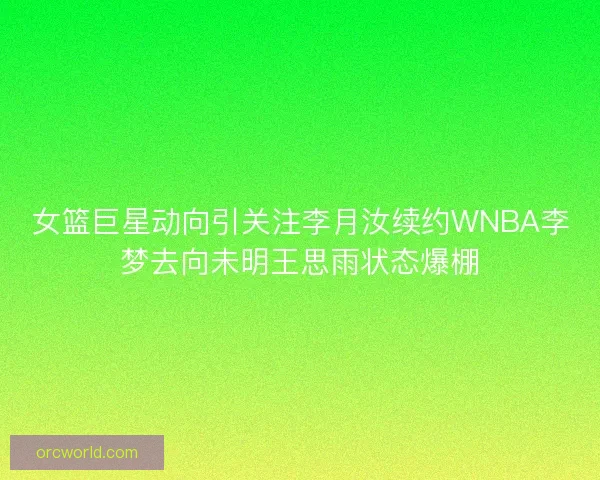 女篮巨星动向引关注李月汝续约WNBA李梦去向未明王思雨状态爆棚